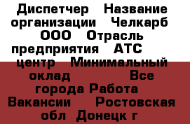 Диспетчер › Название организации ­ Челкарб, ООО › Отрасль предприятия ­ АТС, call-центр › Минимальный оклад ­ 18 000 - Все города Работа » Вакансии   . Ростовская обл.,Донецк г.